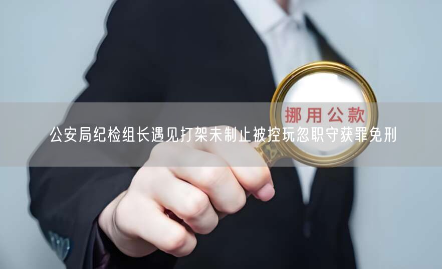 公安局纪检组长遇见打架未制止被控玩忽职守获罪免刑(图1)