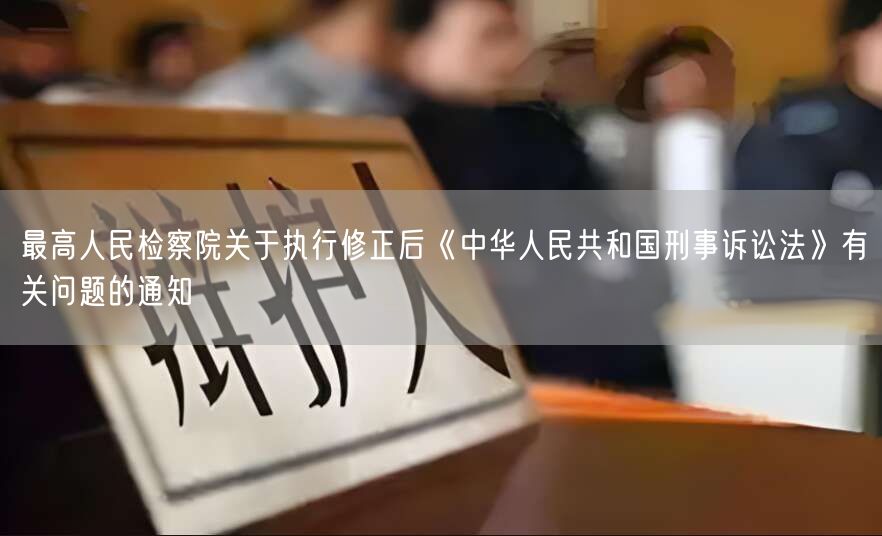 最高人民检察院关于执行修正后《中华人民共和国刑事诉讼法》有关问题的通知(图1)