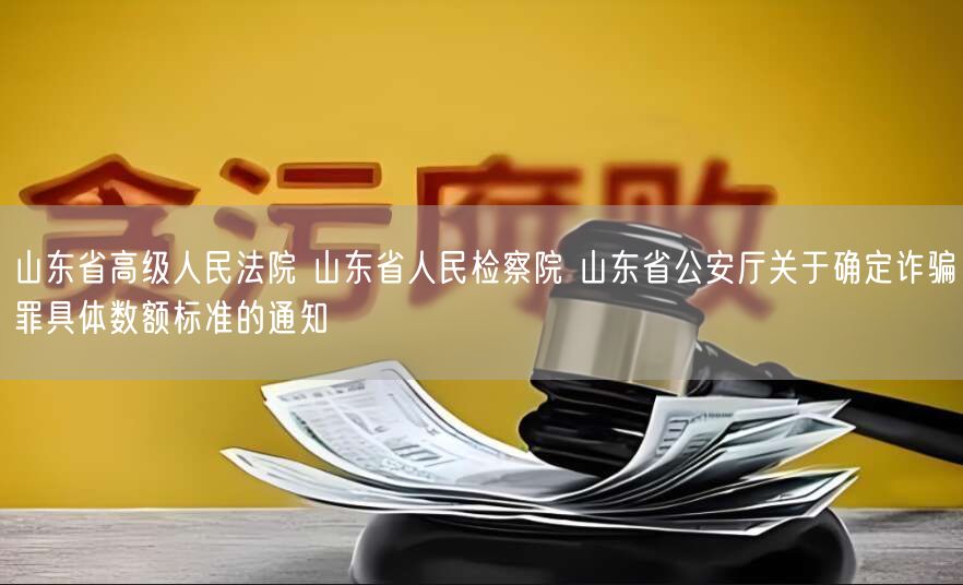 山东省高级人民法院 山东省人民检察院 山东省公安厅关于确定诈骗罪具体数额标准的通知(图1)