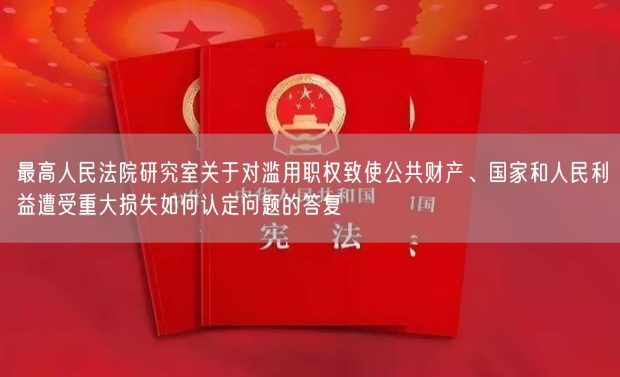 最高人民法院研究室关于对滥用职权致使公共财产、国家和人民利益遭受重大损失如何认定问题的答复