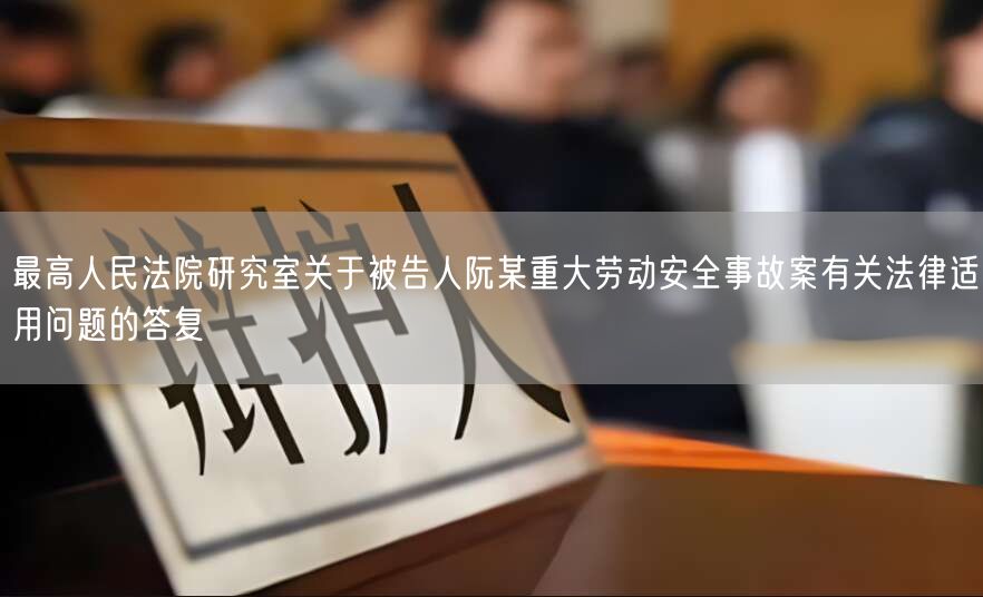 最高人民法院研究室关于被告人阮某重大劳动安全事故案有关法律适用问题的答复