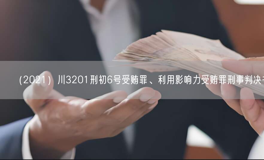 (2021)川3201刑初6号受贿罪、利用影响力受贿罪刑事判决书
