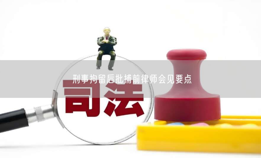 刑事拘留后批捕前律师会见要点