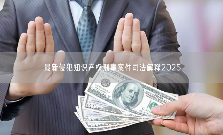 最新侵犯知识产权刑事案件司法解释2025