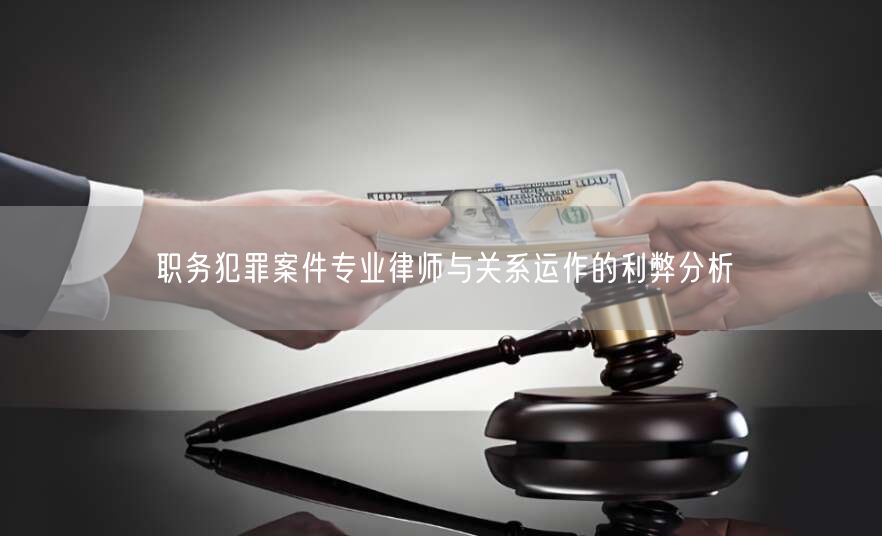 职务犯罪案件专业律师与关系运作的利弊分析