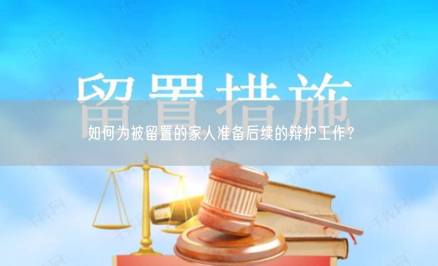 如何为被留置的家人准备后续的辩护工作?