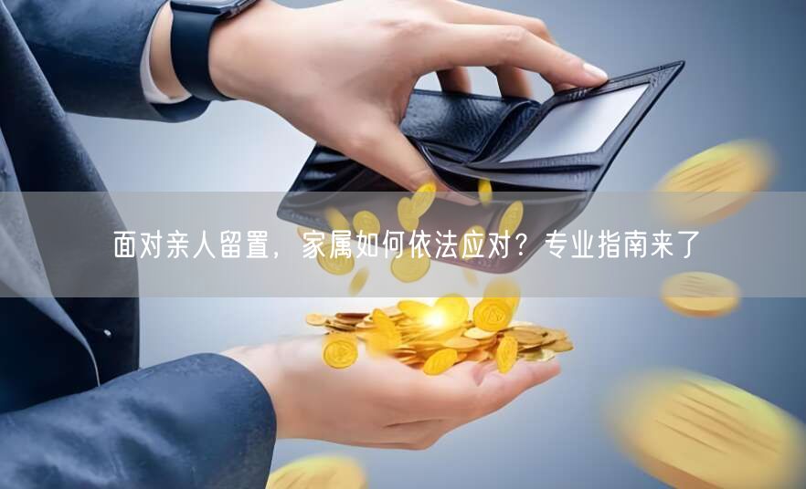 面对亲人留置,家属如何依法应对?专业指南来了