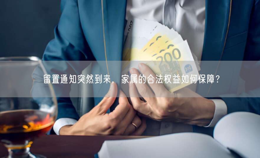 留置通知突然到来,家属的合法权益如何保障?