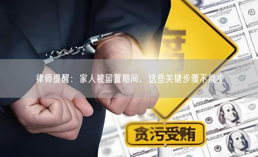 律师提醒:家人被留置期间,这些关键步骤不能少
