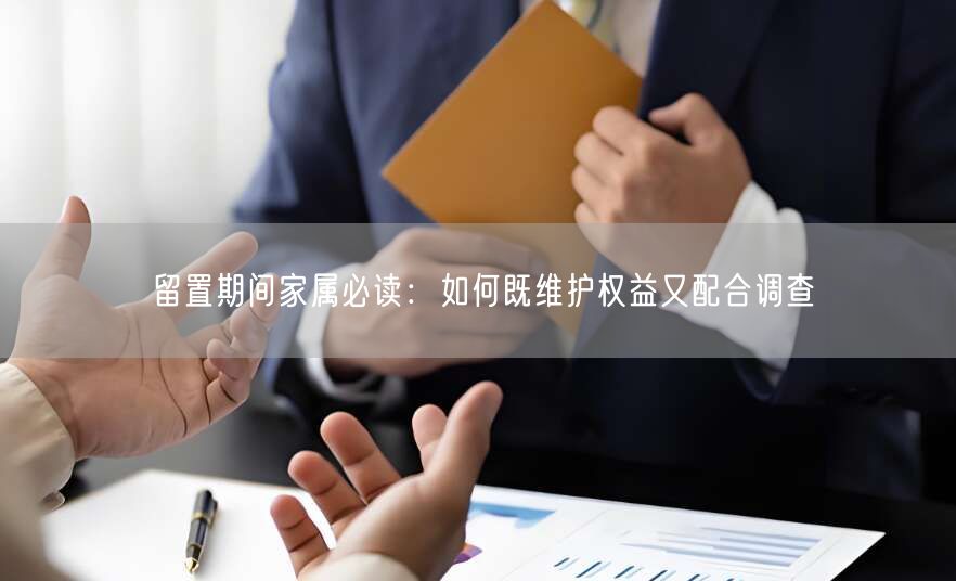 留置期间家属必读:如何既维护权益又配合调查