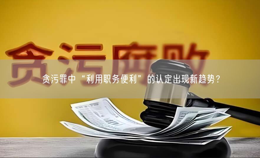 贪污罪中“利用职务便利”的认定出现新趋势?