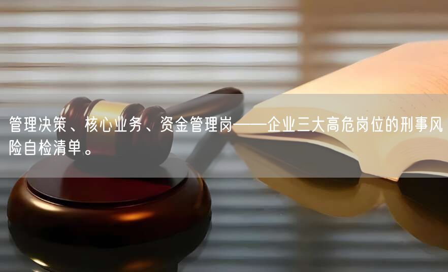 管理决策、核心业务、资金管理岗——企业三大高危岗位的刑事风险自检清单。