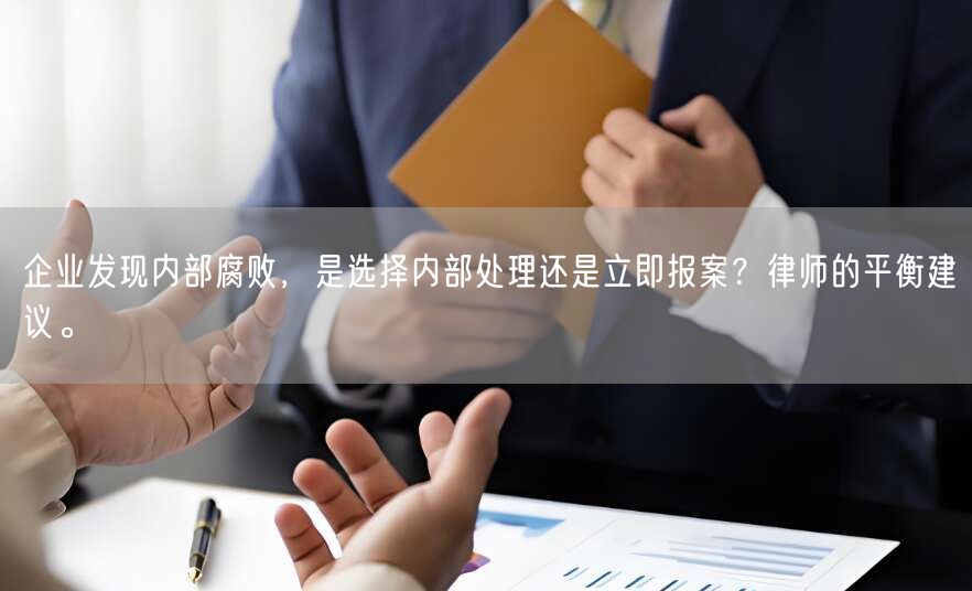 企业发现内部腐败,是选择内部处理还是立即报案?律师的平衡建议。