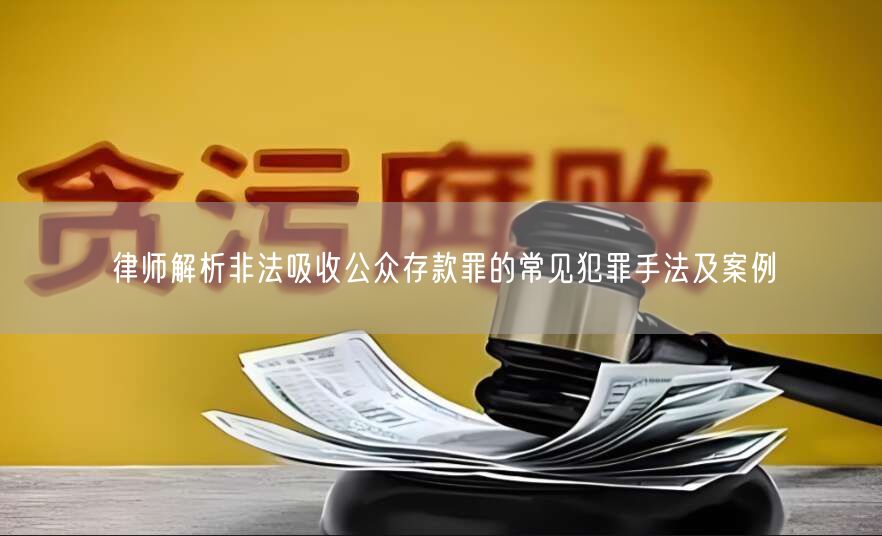 律师解析非法吸收公众存款罪的常见犯罪手法及案例