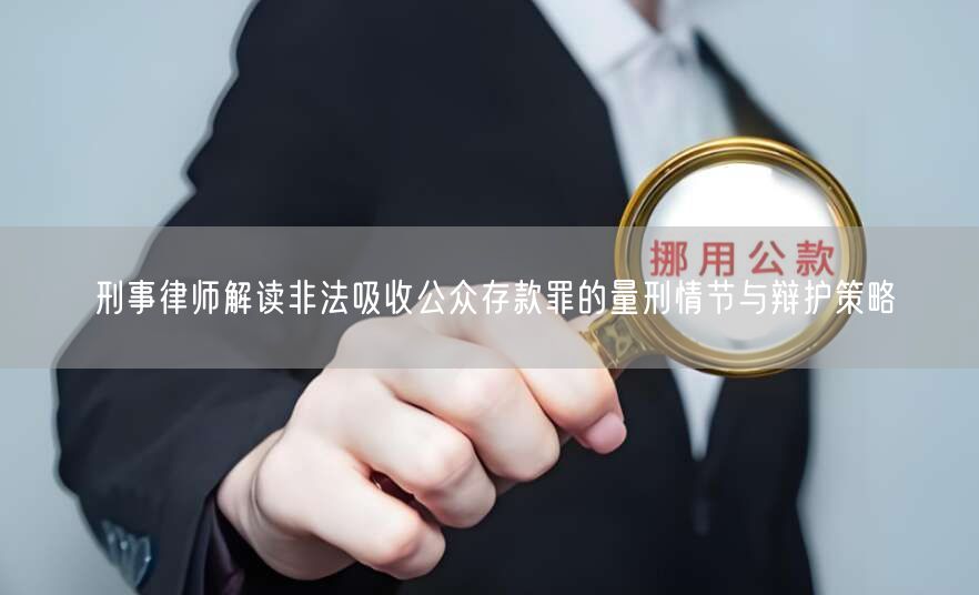 刑事律师解读非法吸收公众存款罪的量刑情节与辩护策略