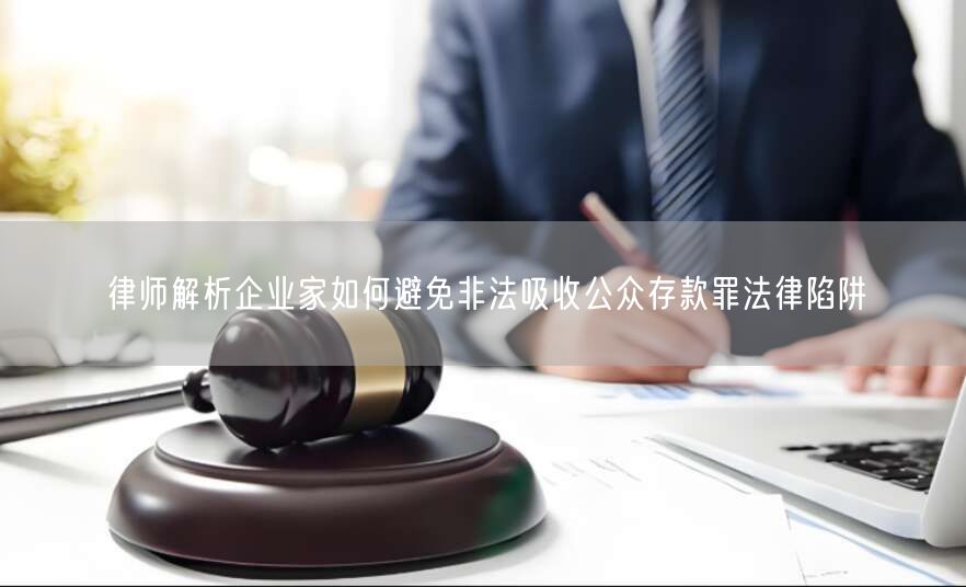 律师解析企业家如何避免非法吸收公众存款罪法律陷阱