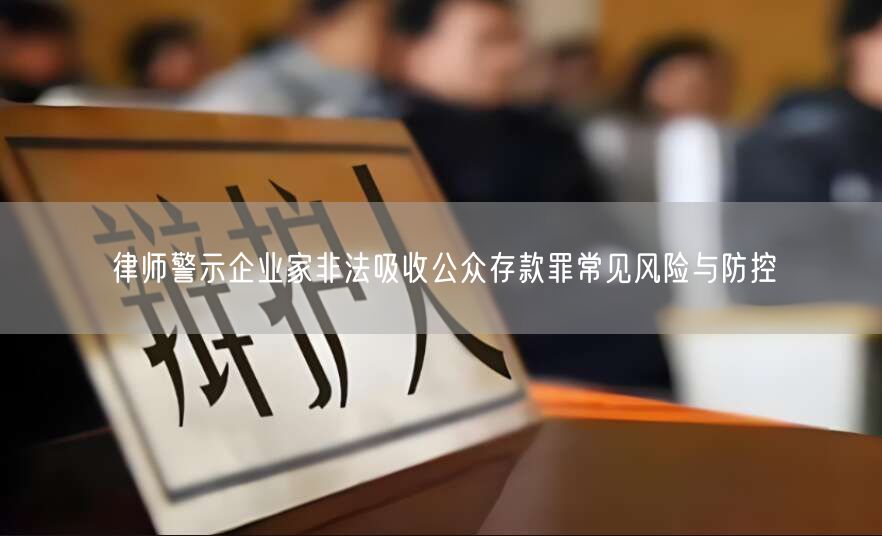 律师警示企业家非法吸收公众存款罪常见风险与防控