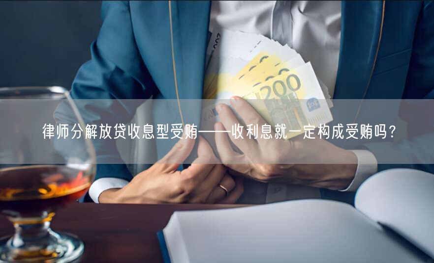 律师分解放贷收息型受贿——收利息就一定构成受贿吗?