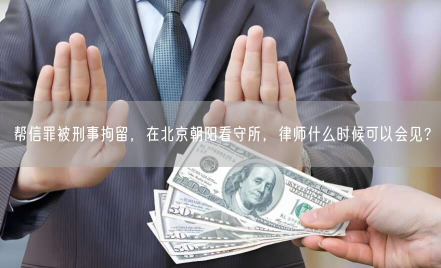 帮信罪被刑事拘留,在北京朝阳看守所,律师什么时候可以会见?