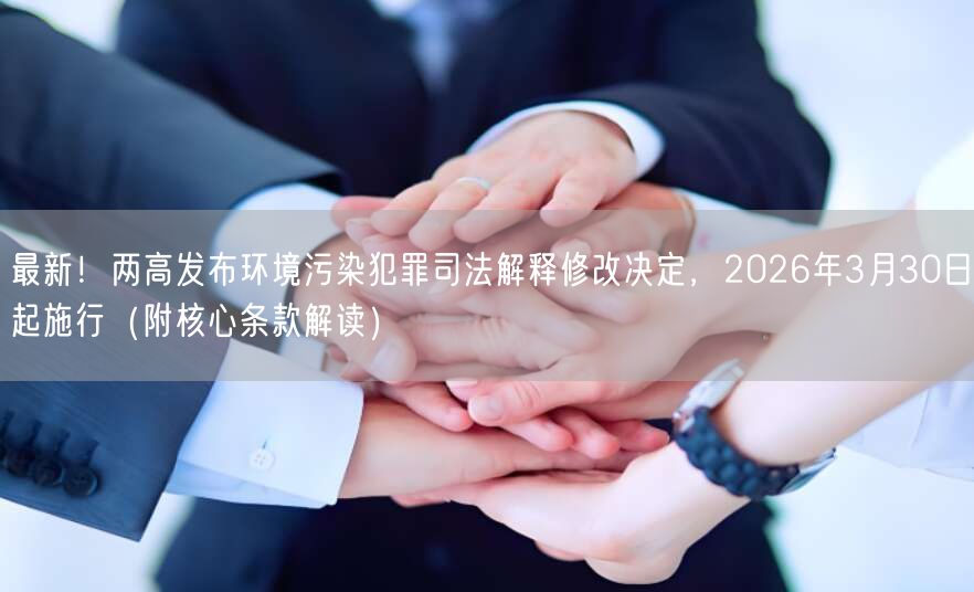 最新!两高发布环境污染犯罪司法解释修改决定,2026年3月30日起施行(附核心条款解读)