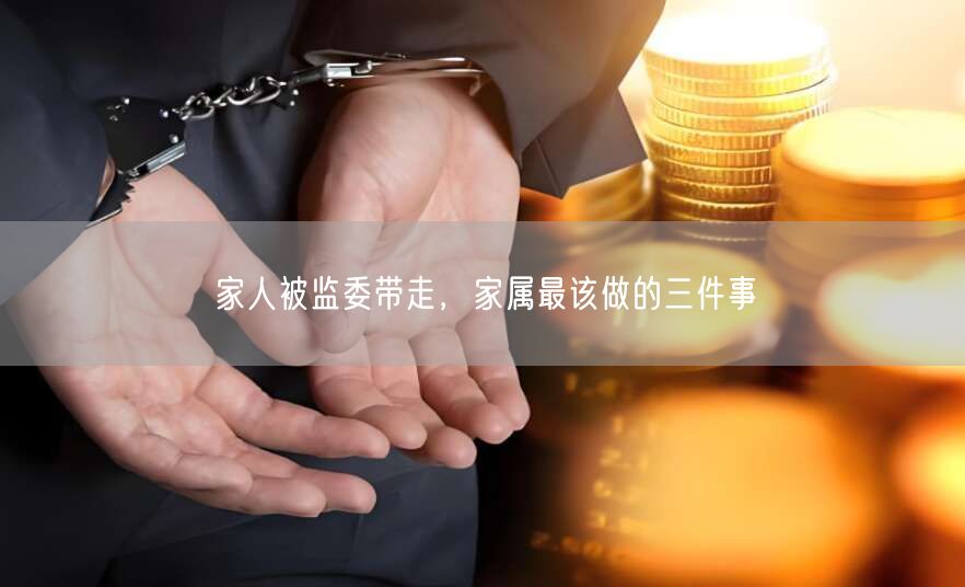家人被监委带走,家属最该做的三件事