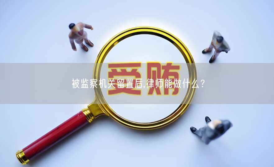 被监察机关留置后,律师能做什么？(图1)